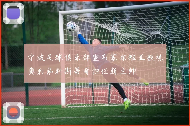 宁波足球俱乐部宣布塞尔维亚教练奥利弗科斯蒂奇担任新主帅