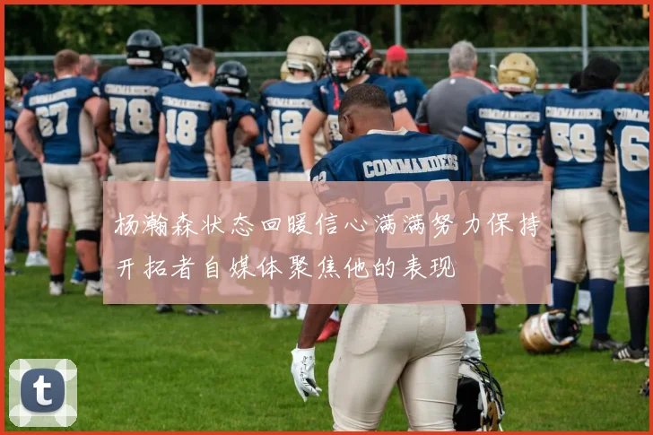 杨瀚森状态回暖信心满满努力保持开拓者自媒体聚焦他的表现