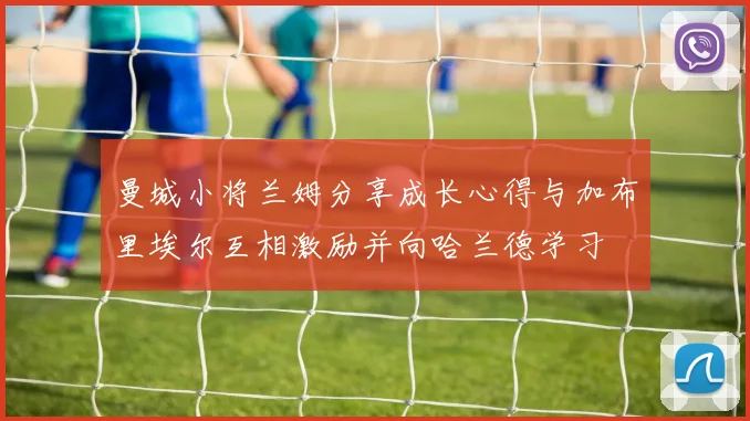 曼城小将兰姆分享成长心得与加布里埃尔互相激励并向哈兰德学习