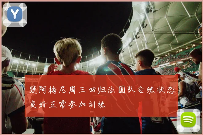 楚阿梅尼周三回归法国队合练状态良好正常参加训练