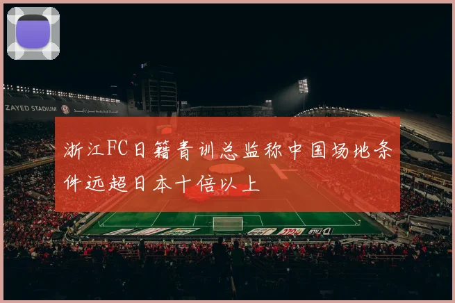 浙江FC日籍青训总监称中国场地条件远超日本十倍以上