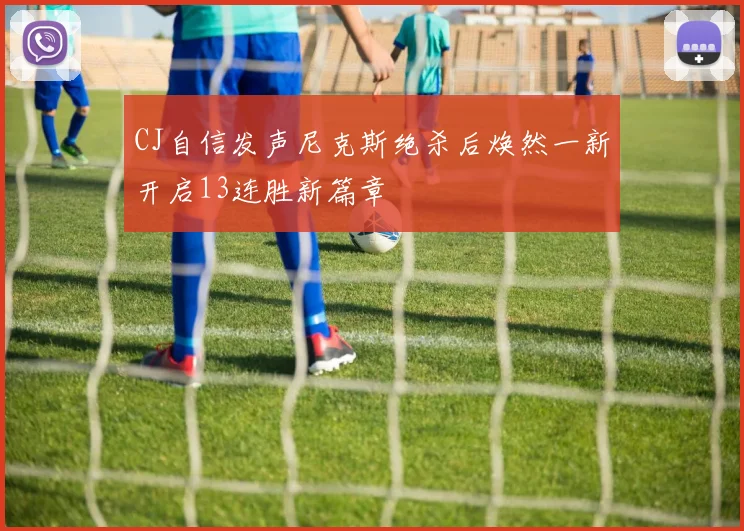 CJ自信发声尼克斯绝杀后焕然一新开启13连胜新篇章