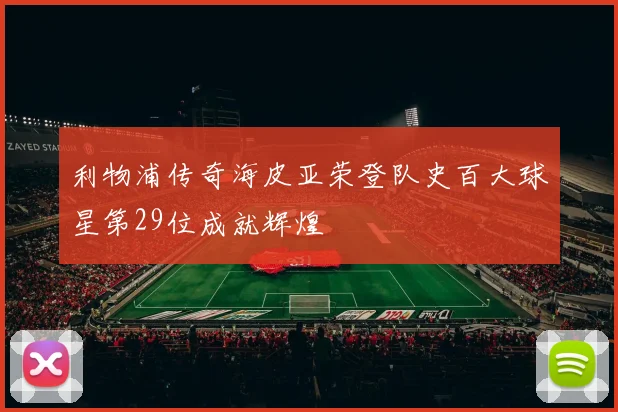 利物浦传奇海皮亚荣登队史百大球星第29位成就辉煌