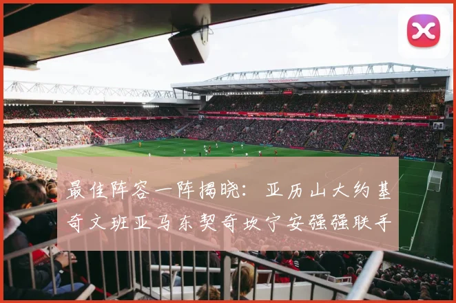 最佳阵容一阵揭晓：亚历山大约基奇文班亚马东契奇坎宁安强强联手