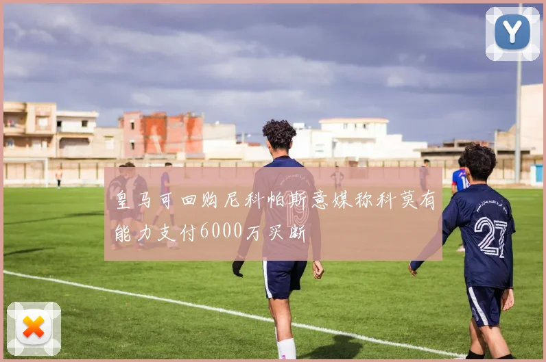 皇马可回购尼科帕斯意媒称科莫有能力支付6000万买断