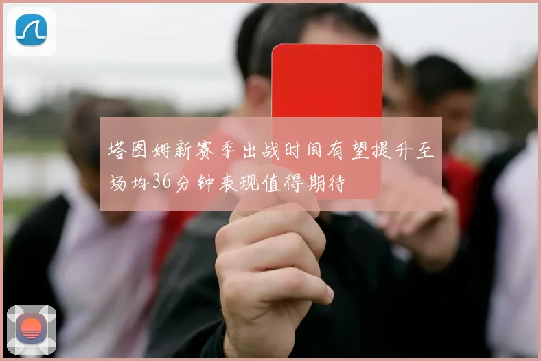 塔图姆新赛季出战时间有望提升至场均36分钟表现值得期待