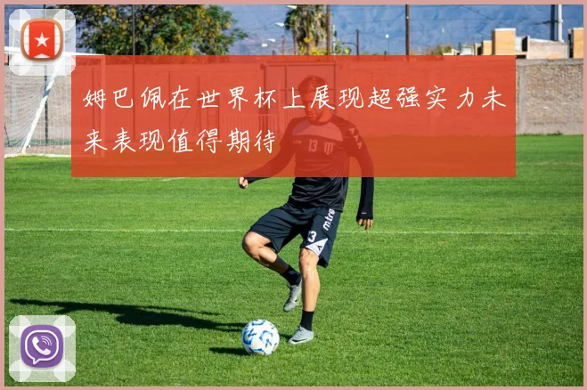 姆巴佩在世界杯上展现超强实力未来表现值得期待