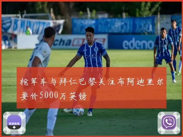 枪军车与拜仁巴黎关注布阿迪里尔要价5000万英镑
