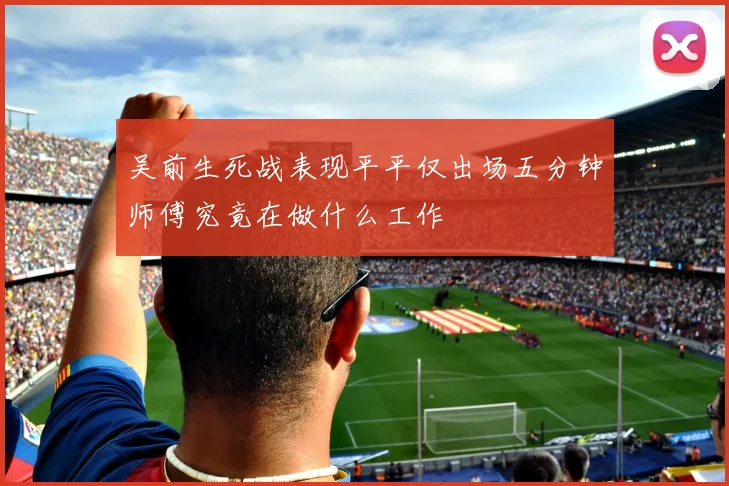 吴前生死战表现平平仅出场五分钟师傅究竟在做什么工作