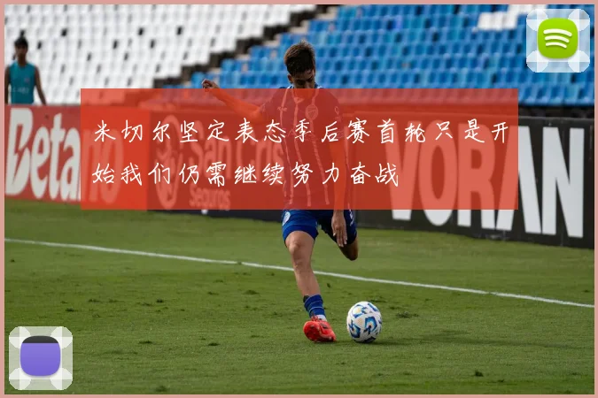 米切尔坚定表态季后赛首轮只是开始我们仍需继续努力奋战