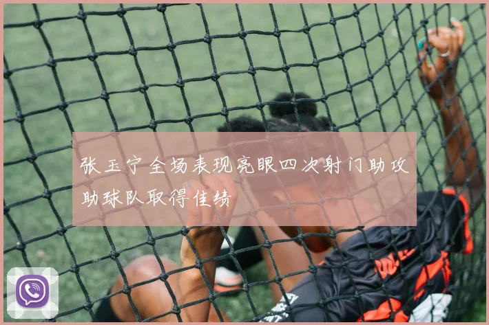 张玉宁全场表现亮眼四次射门助攻助球队取得佳绩