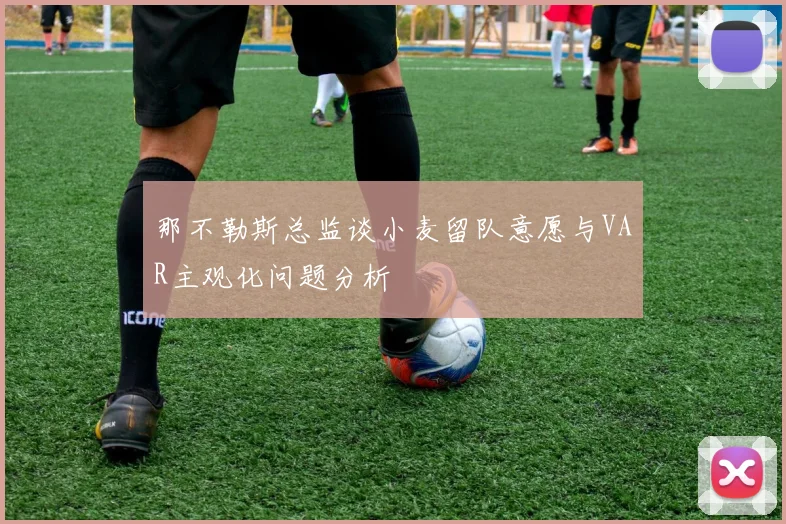 那不勒斯总监谈小麦留队意愿与VAR主观化问题分析