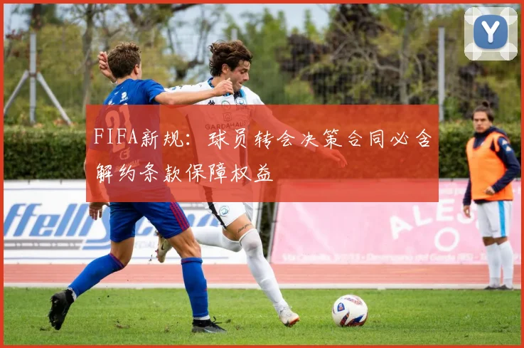 FIFA新规：球员转会决策合同必含解约条款保障权益