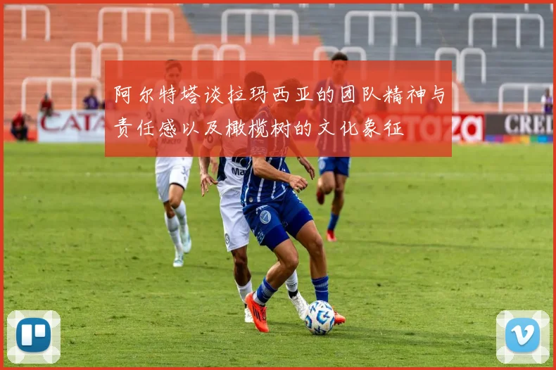 阿尔特塔谈拉玛西亚的团队精神与责任感以及橄榄树的文化象征