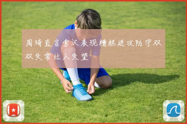 周琦直言索汉表现糟糕进攻防守双双失常让人失望
