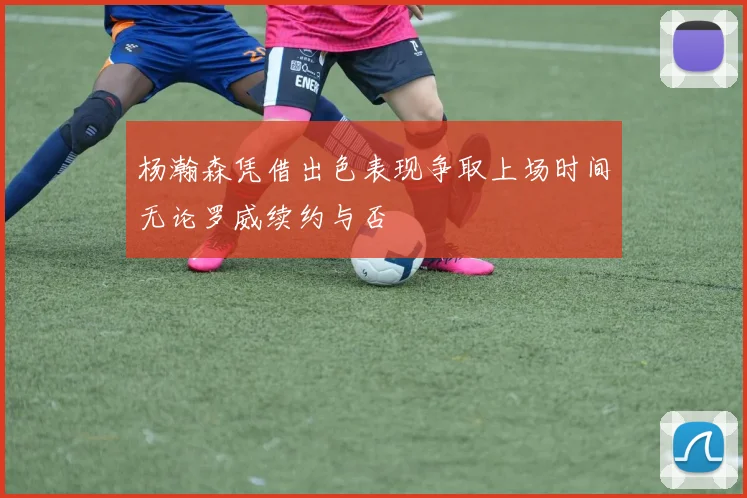 杨瀚森凭借出色表现争取上场时间无论罗威续约与否