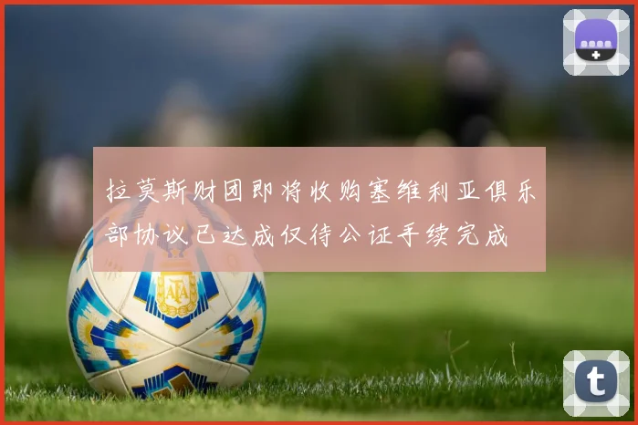 拉莫斯财团即将收购塞维利亚俱乐部协议已达成仅待公证手续完成