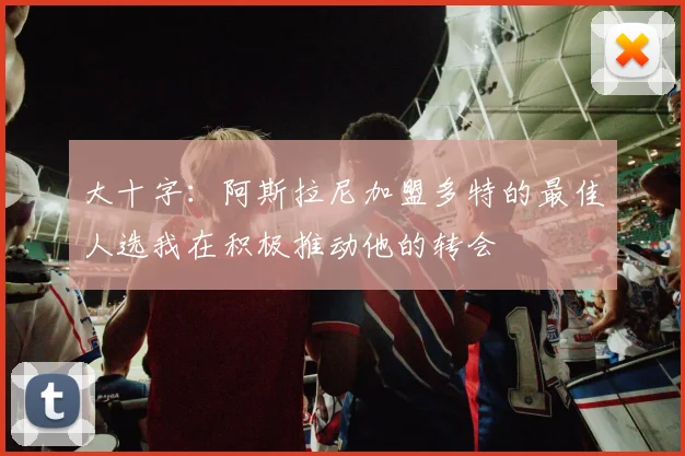 大十字：阿斯拉尼加盟多特的最佳人选我在积极推动他的转会