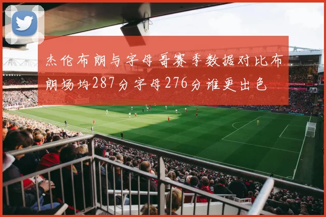 杰伦布朗与字母哥赛季数据对比布朗场均287分字母276分谁更出色