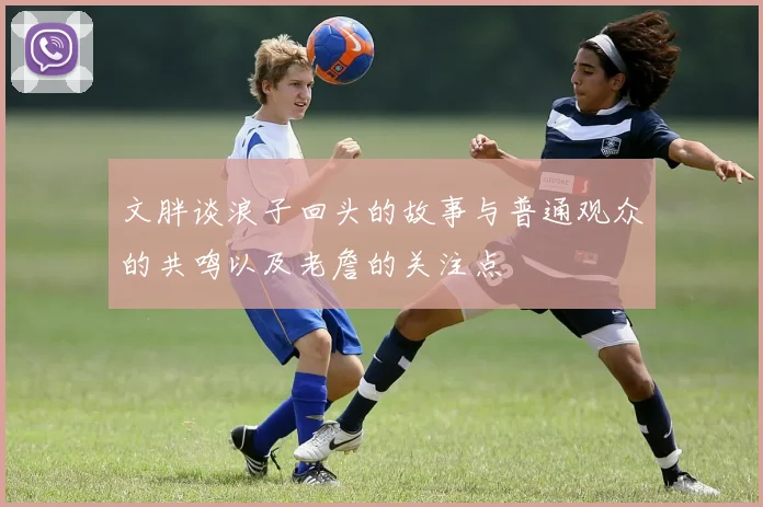 文胖谈浪子回头的故事与普通观众的共鸣以及老詹的关注点