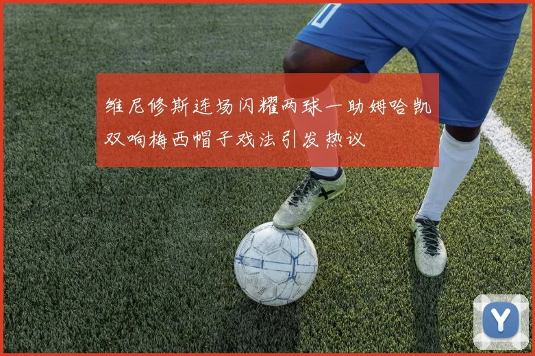 维尼修斯连场闪耀两球一助姆哈凯双响梅西帽子戏法引发热议