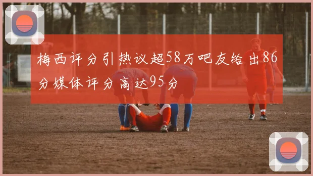 梅西评分引热议超58万吧友给出86分媒体评分高达95分