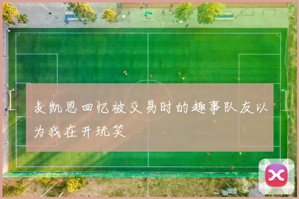 麦凯恩回忆被交易时的趣事队友以为我在开玩笑