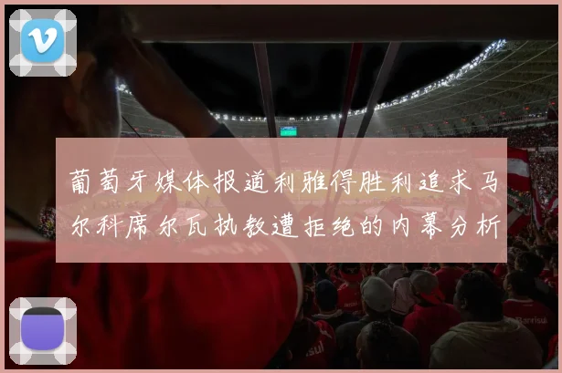 葡萄牙媒体报道利雅得胜利追求马尔科席尔瓦执教遭拒绝的内幕分析
