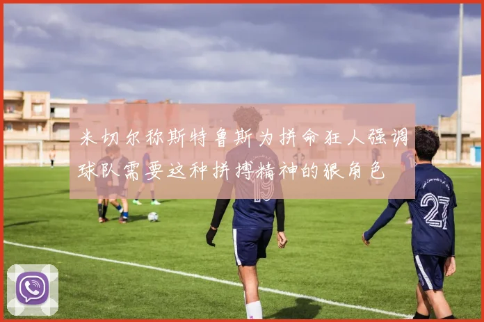米切尔称斯特鲁斯为拼命狂人强调球队需要这种拼搏精神的狠角色