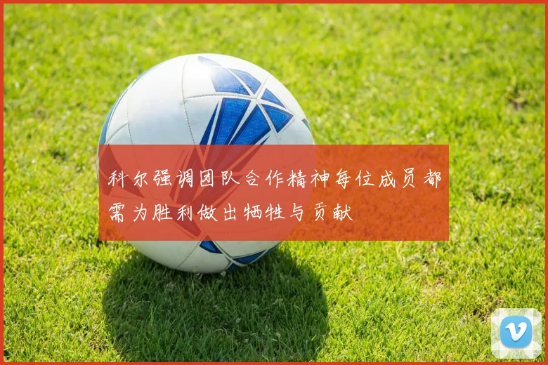 科尔强调团队合作精神每位成员都需为胜利做出牺牲与贡献